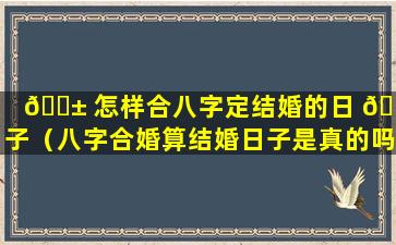 🐱 怎样合八字定结婚的日 🌸 子（八字合婚算结婚日子是真的吗）